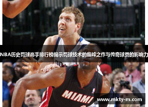 NBA历史罚球高手排行榜揭示罚球技术的巅峰之作与传奇球员的影响力