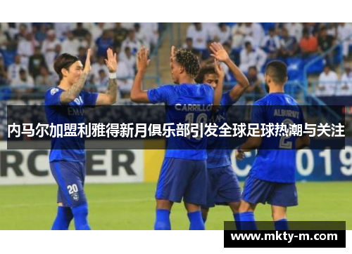内马尔加盟利雅得新月俱乐部引发全球足球热潮与关注