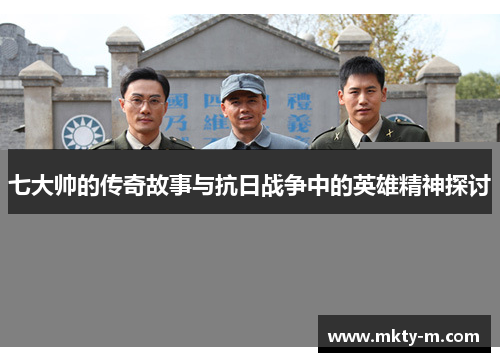 七大帅的传奇故事与抗日战争中的英雄精神探讨