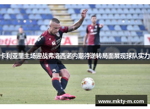 卡利亚里主场迎战弗洛西诺内期待逆转局面展现球队实力