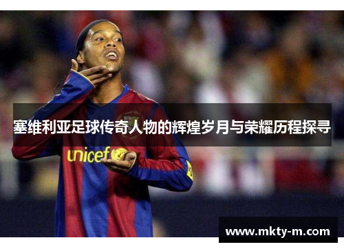 塞维利亚足球传奇人物的辉煌岁月与荣耀历程探寻
