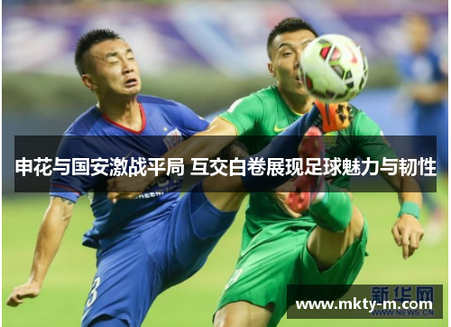 申花与国安激战平局 互交白卷展现足球魅力与韧性