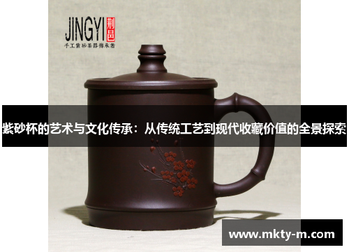 紫砂杯的艺术与文化传承：从传统工艺到现代收藏价值的全景探索
