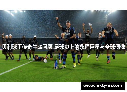 贝利球王传奇生涯回顾 足球史上的永恒巨星与全球偶像