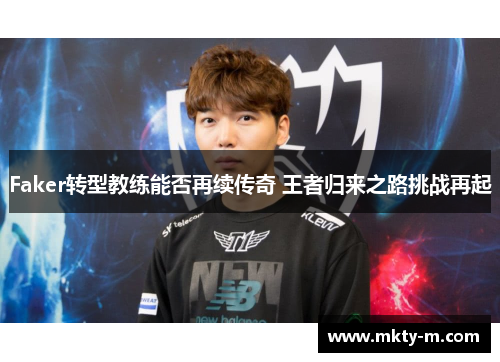 Faker转型教练能否再续传奇 王者归来之路挑战再起
