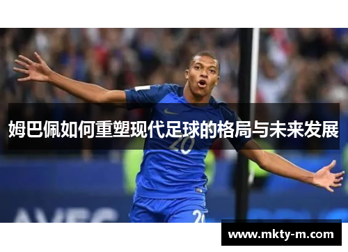 姆巴佩如何重塑现代足球的格局与未来发展