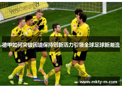 德甲如何突破困境保持创新活力引领全球足球新潮流
