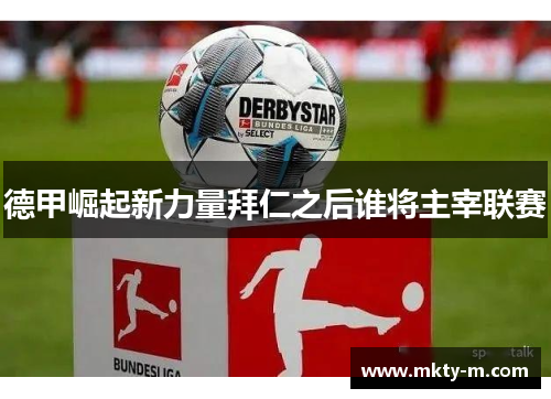 德甲崛起新力量拜仁之后谁将主宰联赛