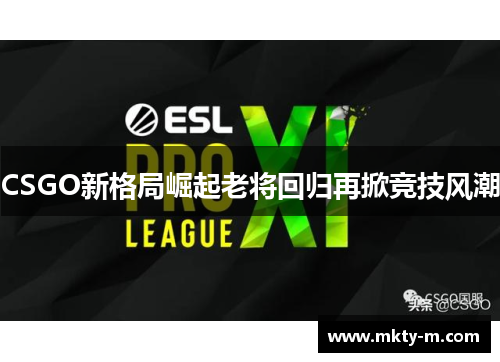 CSGO新格局崛起老将回归再掀竞技风潮