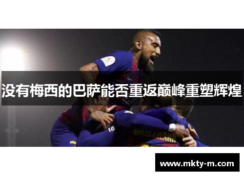 没有梅西的巴萨能否重返巅峰重塑辉煌