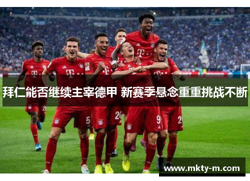 拜仁能否继续主宰德甲 新赛季悬念重重挑战不断