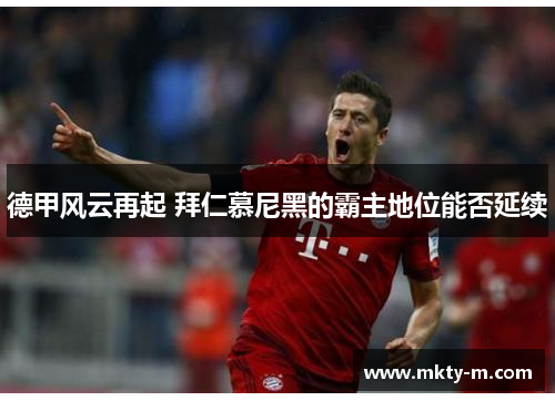 德甲风云再起 拜仁慕尼黑的霸主地位能否延续