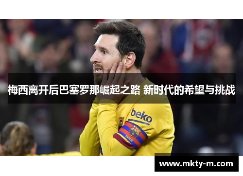 梅西离开后巴塞罗那崛起之路 新时代的希望与挑战