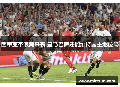西甲变革浪潮来袭 皇马巴萨还能维持霸主地位吗