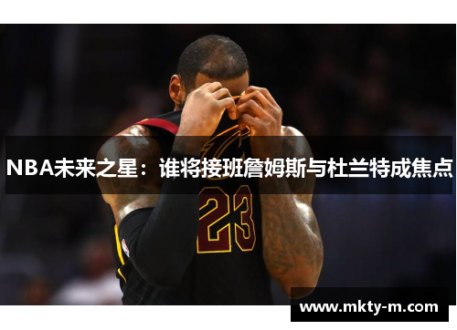 NBA未来之星：谁将接班詹姆斯与杜兰特成焦点