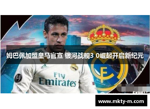 姆巴佩加盟皇马官宣 银河战舰3 0崛起开启新纪元