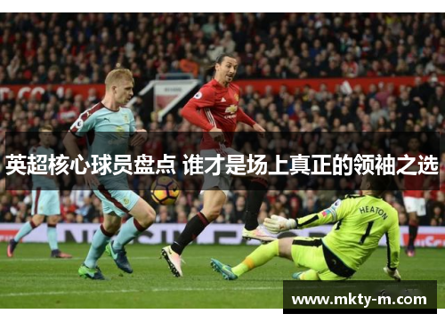 英超核心球员盘点 谁才是场上真正的领袖之选