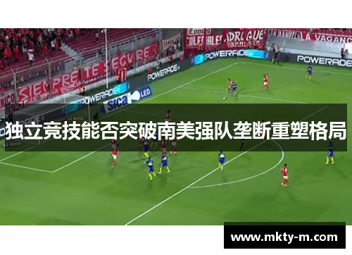 独立竞技能否突破南美强队垄断重塑格局