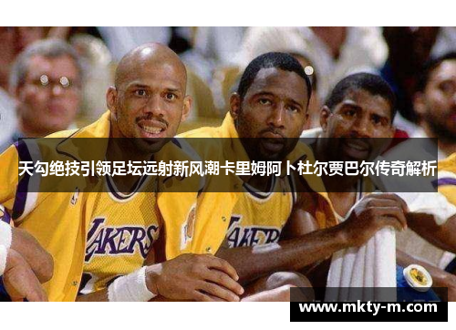 天勾绝技引领足坛远射新风潮卡里姆阿卜杜尔贾巴尔传奇解析