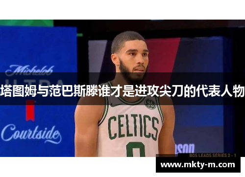 塔图姆与范巴斯滕谁才是进攻尖刀的代表人物