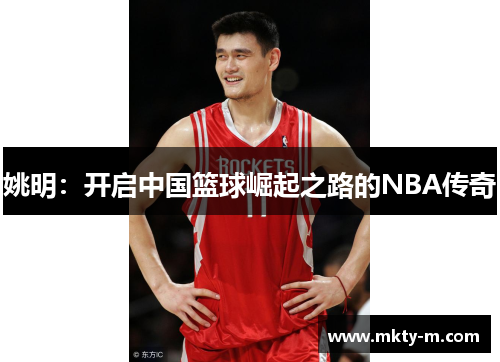 姚明：开启中国篮球崛起之路的NBA传奇