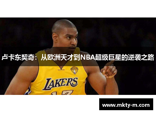 卢卡东契奇：从欧洲天才到NBA超级巨星的逆袭之路