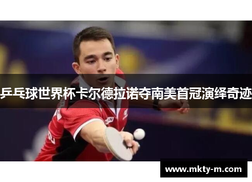 乒乓球世界杯卡尔德拉诺夺南美首冠演绎奇迹